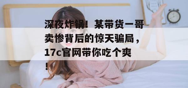 深夜炸锅!某带货一哥卖惨背后的惊天骗局,17c官网带你吃个爽!