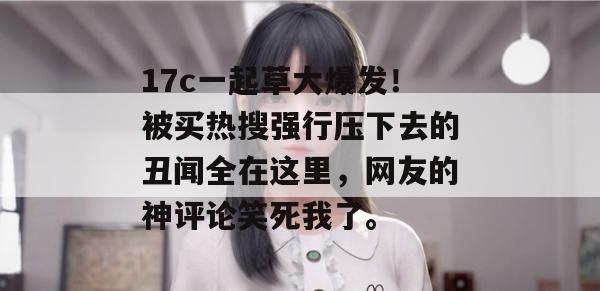 17c一起草大爆发！被买热搜强行压下去的丑闻全在这里，网友的神评论笑死我了。