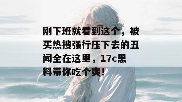 刚下班就看到这个，被买热搜强行压下去的丑闻全在这里，17c黑料带你吃个爽！