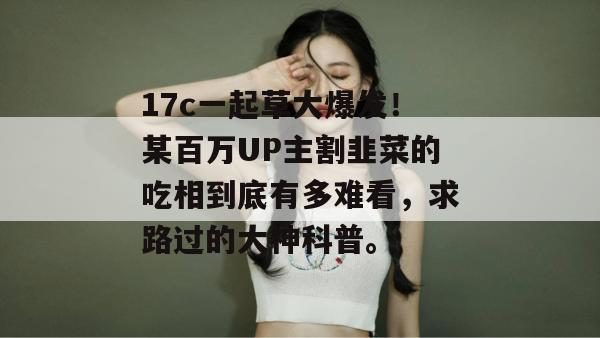17c一起草大爆发！某百万UP主割韭菜的吃相到底有多难看，求路过的大神科普。