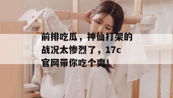 前排吃瓜，神仙打架的战况太惨烈了，17c官网带你吃个爽！