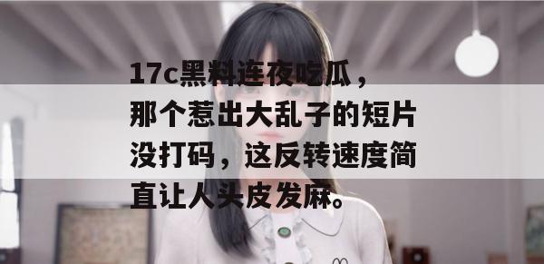 17c黑料连夜吃瓜，那个惹出大乱子的短片没打码，这反转速度简直让人头皮发麻。