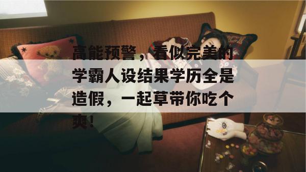 高能预警，看似完美的学霸人设结果学历全是造假，一起草带你吃个爽！