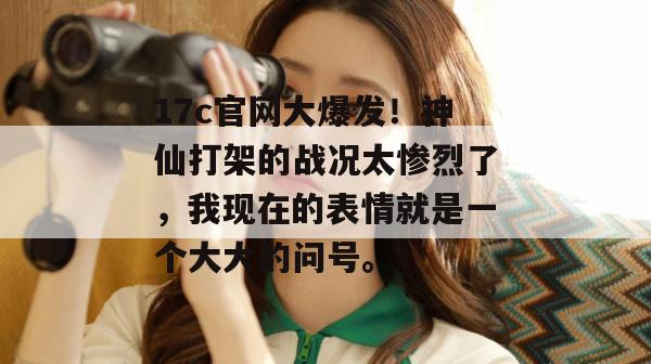 17c官网大爆发!神仙打架的战况太惨烈了,我现在的表情就是一个大大的问号。