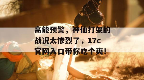 高能预警，神仙打架的战况太惨烈了，17c官网入口带你吃个爽！