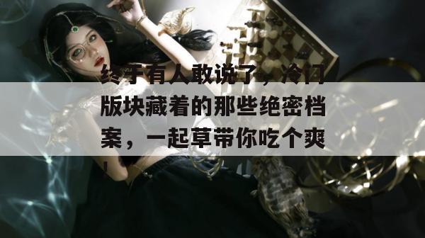 终于有人敢说了，冷门版块藏着的那些绝密档案，一起草带你吃个爽！