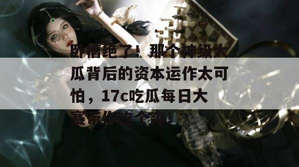 卧槽绝了！那个神级大瓜背后的资本运作太可怕，17c吃瓜每日大赛带你吃个爽！