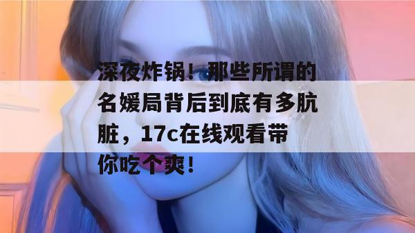 深夜炸锅！那些所谓的名媛局背后到底有多肮脏，17c在线观看带你吃个爽！